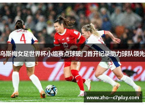 乌斯梅女足世界杯小组赛点球破门首开纪录助力球队领先 乌斯梅女足世界杯小组赛点球破门首开纪录助力球队领先