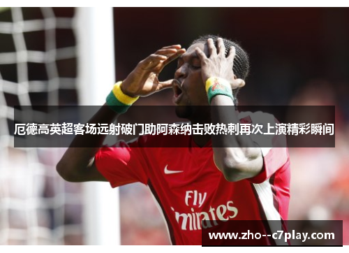 厄德高英超客场远射破门助阿森纳击败热刺再次上演精彩瞬间