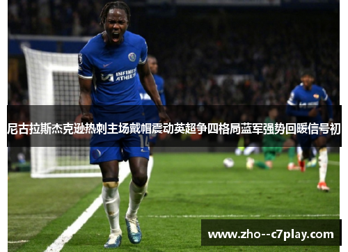 尼古拉斯杰克逊热刺主场戴帽震动英超争四格局蓝军强势回暖信号初 尼古拉斯杰克逊热刺主场戴帽震动英超争四格局蓝军强势回暖信号初