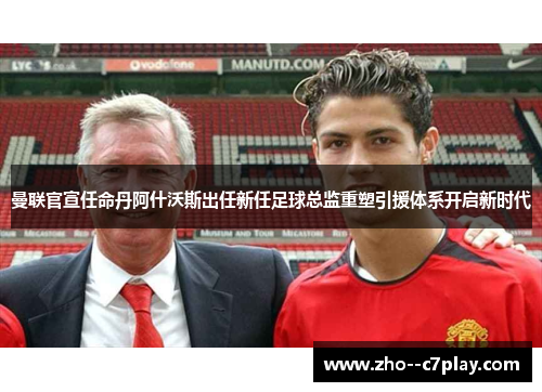 曼联官宣任命丹阿什沃斯出任新任足球总监重塑引援体系开启新时代 曼联官宣任命丹阿什沃斯出任新任足球总监重塑引援体系开启新时代