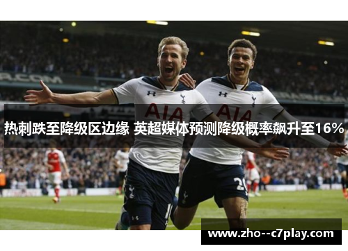 热刺跌至降级区边缘 英超媒体预测降级概率飙升至16% 热刺跌至降级区边缘 英超媒体预测降级概率飙升至16%