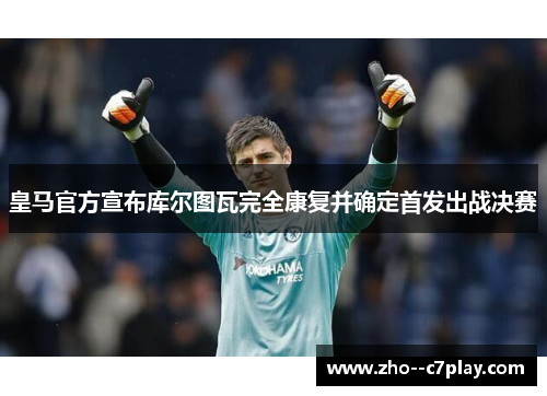皇马官方宣布库尔图瓦完全康复并确定首发出战决赛 皇马官方宣布库尔图瓦完全康复并确定首发出战决赛
