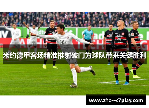 米约德甲客场精准推射破门为球队带来关键胜利 米约德甲客场精准推射破门为球队带来关键胜利