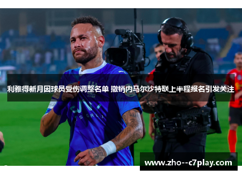 利雅得新月因球员受伤调整名单 撤销内马尔沙特联上半程报名引发关注 利雅得新月因球员受伤调整名单 撤销内马尔沙特联上半程报名引发关注