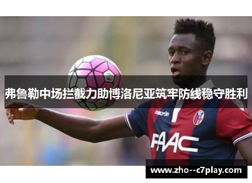 弗鲁勒中场拦截力助博洛尼亚筑牢防线稳守胜利