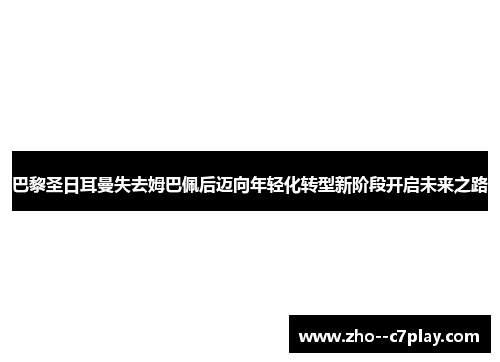 巴黎圣日耳曼失去姆巴佩后迈向年轻化转型新阶段开启未来之路 巴黎圣日耳曼失去姆巴佩后迈向年轻化转型新阶段开启未来之路
