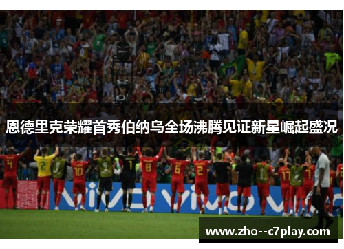 恩德里克荣耀首秀伯纳乌全场沸腾见证新星崛起盛况 恩德里克荣耀首秀伯纳乌全场沸腾见证新星崛起盛况
