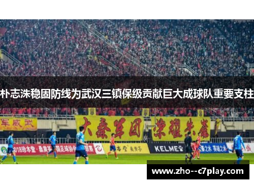 朴志洙稳固防线为武汉三镇保级贡献巨大成球队重要支柱 朴志洙稳固防线为武汉三镇保级贡献巨大成球队重要支柱