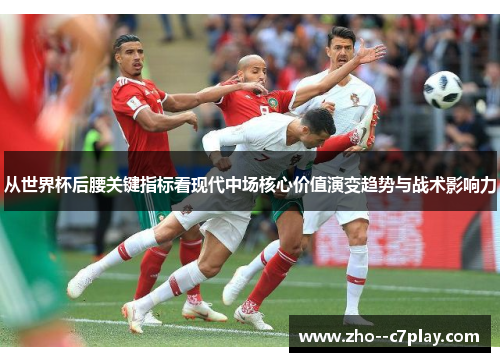 从世界杯后腰关键指标看现代中场核心价值演变趋势与战术影响力 从世界杯后腰关键指标看现代中场核心价值演变趋势与战术影响力