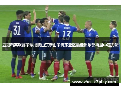 亚冠精英联赛荣耀揭晓山东泰山荣膺东亚区最佳俱乐部再显中超力量 亚冠精英联赛荣耀揭晓山东泰山荣膺东亚区最佳俱乐部再显中超力量