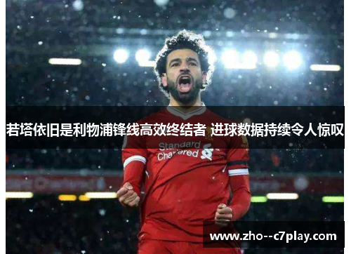 若塔依旧是利物浦锋线高效终结者 进球数据持续令人惊叹 若塔依旧是利物浦锋线高效终结者 进球数据持续令人惊叹