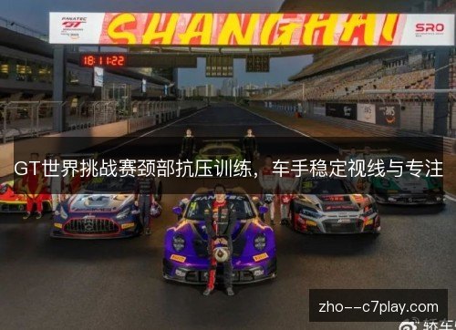 GT世界挑战赛颈部抗压训练,车手稳定视线与专注 GT世界挑战赛颈部抗压训练,车手稳定视线与专注