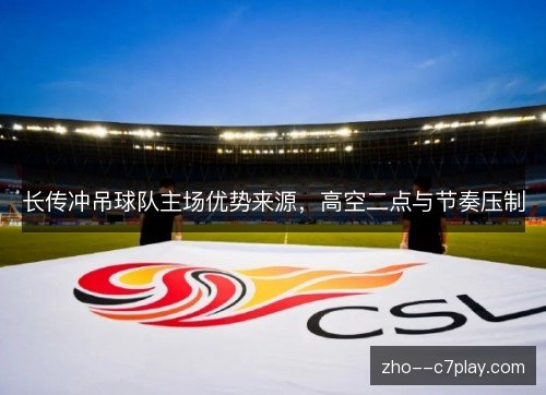 长传冲吊球队主场优势来源,高空二点与节奏压制 长传冲吊球队主场优势来源,高空二点与节奏压制